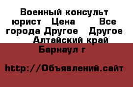 Военный консульт юрист › Цена ­ 1 - Все города Другое » Другое   . Алтайский край,Барнаул г.